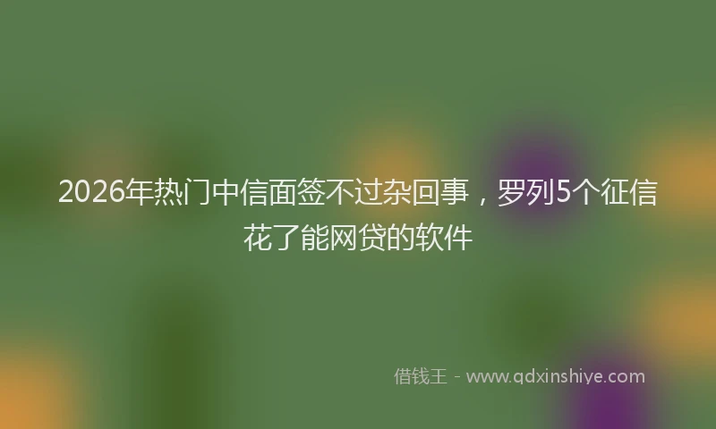 2026年热门中信面签不过杂回事，罗列5个征信花了能网贷的软件