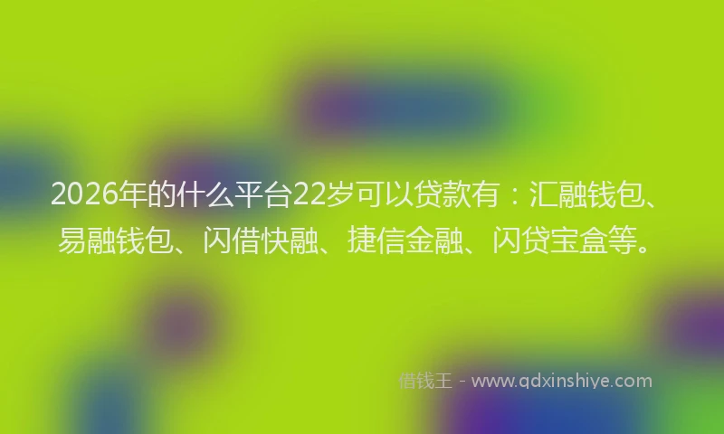 2026年的什么平台22岁可以贷款有：汇融钱包、易融钱包、闪借快融、捷信金融、闪贷宝盒等。