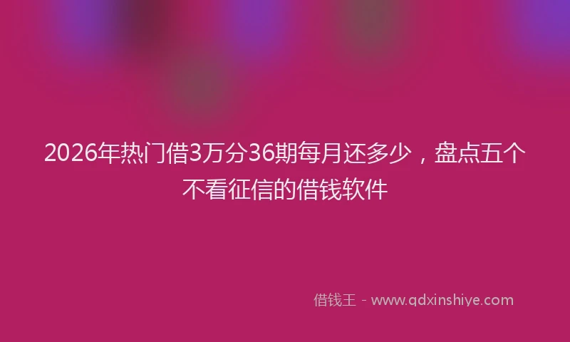 2026年热门借3万分36期每月还多少，盘点五个不看征信的借钱软件