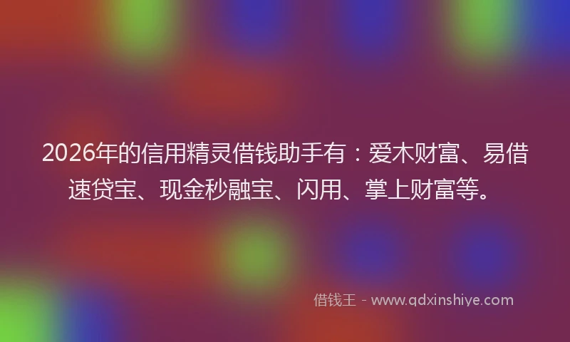 2026年的信用精灵借钱助手有：爱木财富、易借速贷宝、现金秒融宝、闪用、掌上财富等。