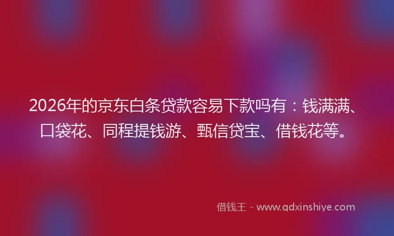 2026年的京东白条贷款容易下款吗有：钱满满、口袋花、同程提钱游、甄信贷宝、借钱花等。