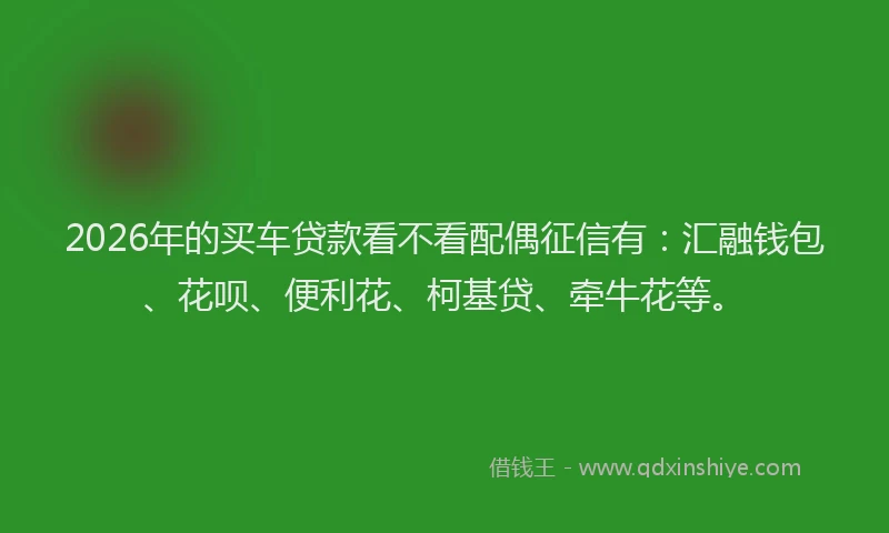 2026年的买车贷款看不看配偶征信有：汇融钱包、花呗、便利花、柯基贷、牵牛花等。