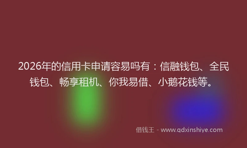 2026年的信用卡申请容易吗有：信融钱包、全民钱包、畅享租机、你我易借、小鹅花钱等。