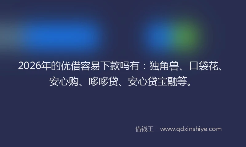 2026年的优借容易下款吗有：独角兽、口袋花、安心购、哆哆贷、安心贷宝融等。