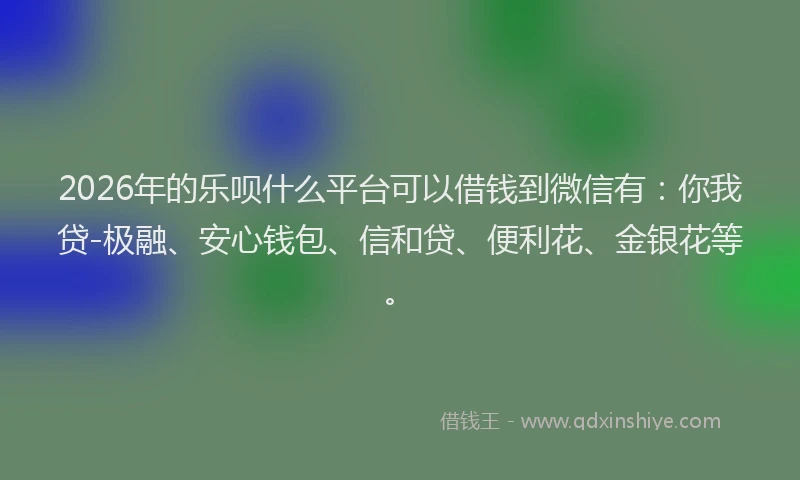 2026年的乐呗什么平台可以借钱到微信有：你我贷-极融、安心钱包、信和贷、便利花、金银花等。
