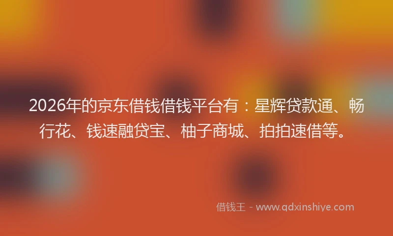 2026年的京东借钱借钱平台有：星辉贷款通、畅行花、钱速融贷宝、柚子商城、拍拍速借等。