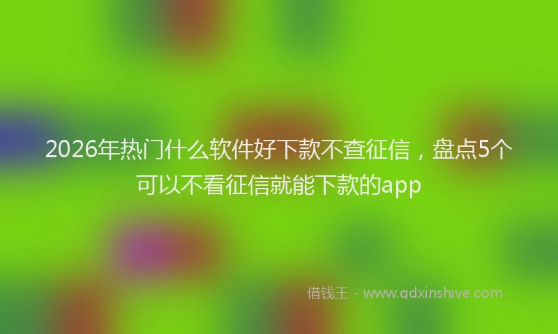2026年热门什么软件好下款不查征信，盘点5个可以不看征信就能下款的app