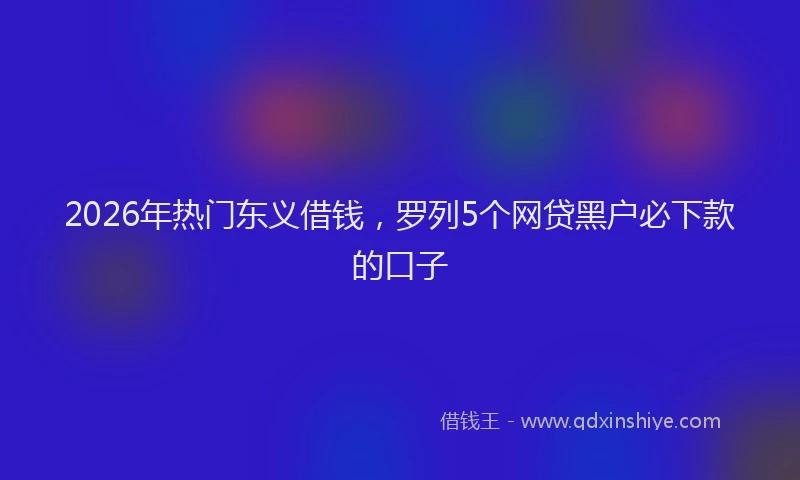 2026年热门东义借钱，罗列5个网贷黑户必下款的口子