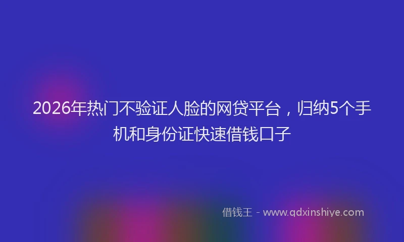 2026年热门不验证人脸的网贷平台，归纳5个手机和身份证快速借钱口子