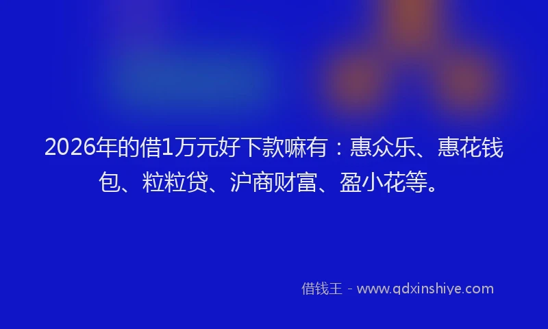 2026年的借1万元好下款嘛有：惠众乐、惠花钱包、粒粒贷、沪商财富、盈小花等。