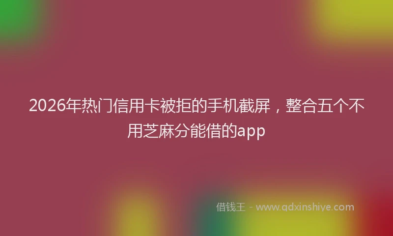 2026年热门信用卡被拒的手机截屏，整合五个不用芝麻分能借的app
