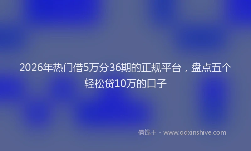2026年热门借5万分36期的正规平台，盘点五个轻松贷10万的口子