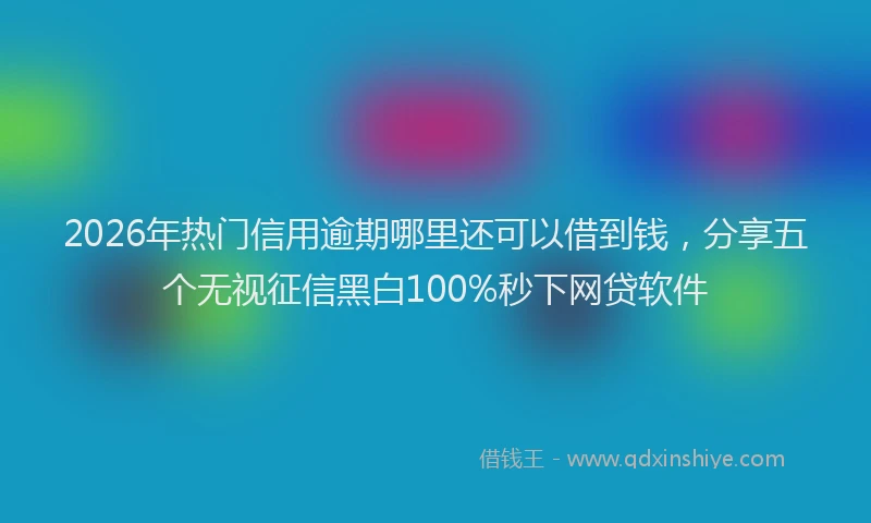 2026年热门信用逾期哪里还可以借到钱，分享五个无视征信黑白100%秒下网贷软件