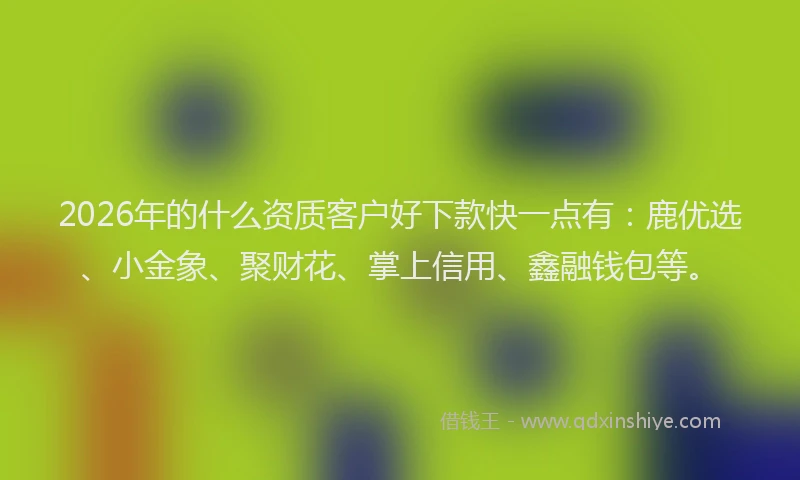 2026年的什么资质客户好下款快一点有：鹿优选、小金象、聚财花、掌上信用、鑫融钱包等。