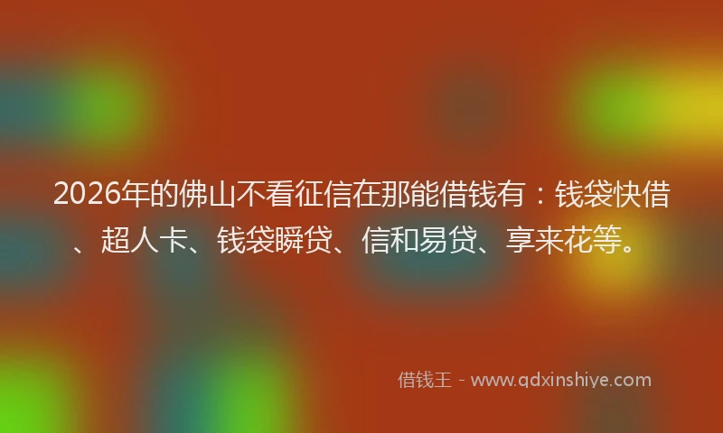 2026年的佛山不看征信在那能借钱有：钱袋快借、超人卡、钱袋瞬贷、信和易贷、享来花等。