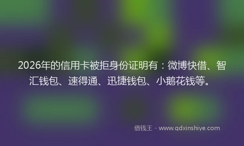 2026年的信用卡被拒身份证明有：微博快借、智汇钱包、速得通、迅捷钱包、小鹅花钱等。