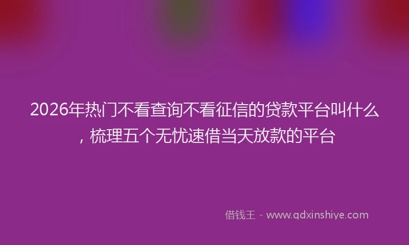 2026年热门不看查询不看征信的贷款平台叫什么，梳理五个无忧速借当天放款的平台