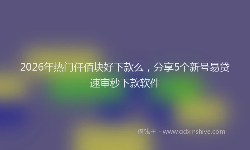 2026年热门仟佰块好下款么，分享5个新号易贷速审秒下款软件