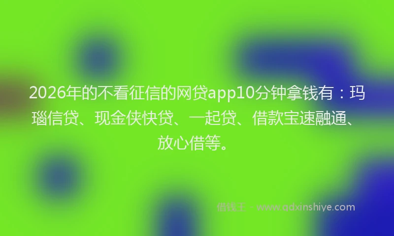 2026年的不看征信的网贷app10分钟拿钱有：玛瑙信贷、现金侠快贷、一起贷、借款宝速融通、放心借等。