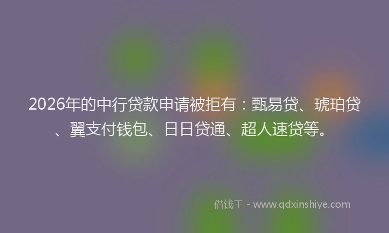 2026年的中行贷款申请被拒有：甄易贷、琥珀贷、翼支付钱包、日日贷通、超人速贷等。