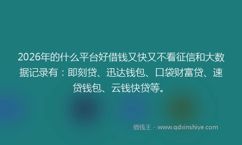 2026年的什么平台好借钱又快又不看征信和大数据记录有：即刻贷、迅达钱包、口袋财富贷、速贷钱包、云钱快贷等。