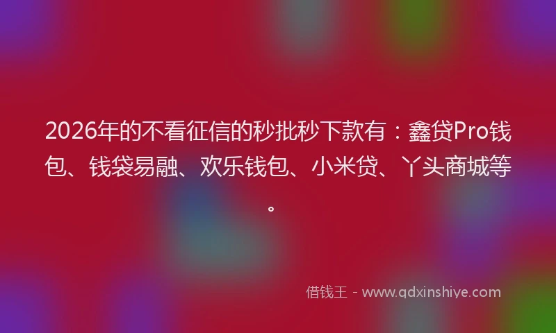 2026年的不看征信的秒批秒下款有：鑫贷Pro钱包、钱袋易融、欢乐钱包、小米贷、丫头商城等。