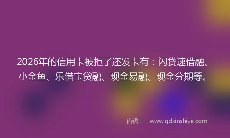 2026年的信用卡被拒了还发卡有：闪贷速借融、小金鱼、乐借宝贷融、现金易融、现金分期等。