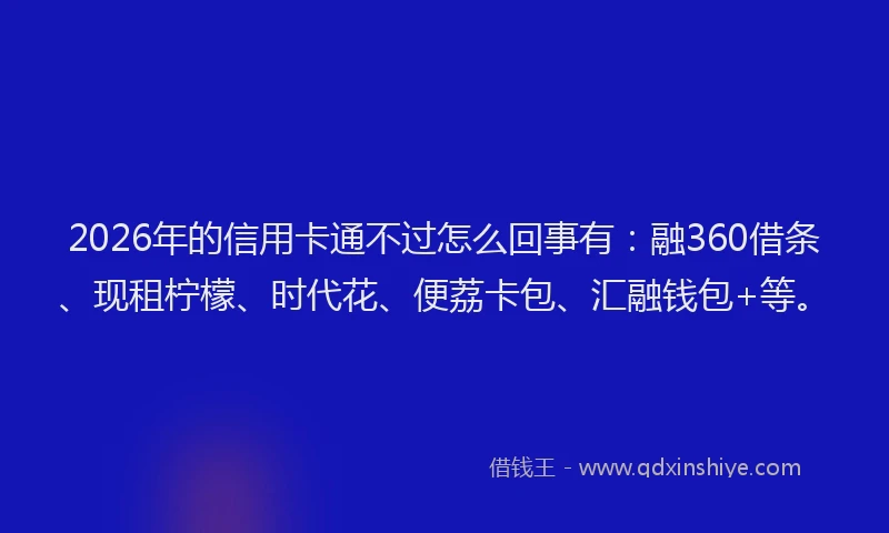 2026年的信用卡通不过怎么回事有：融360借条、现租柠檬、时代花、便荔卡包、汇融钱包+等。