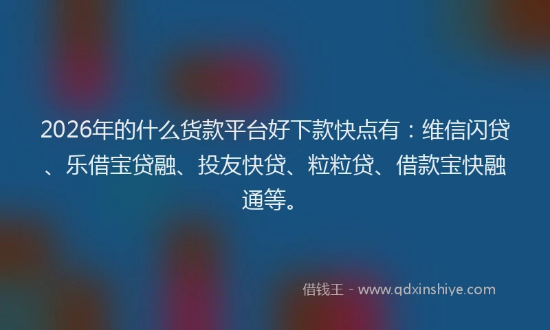 2026年的什么货款平台好下款快点有：维信闪贷、乐借宝贷融、投友快贷、粒粒贷、借款宝快融通等。