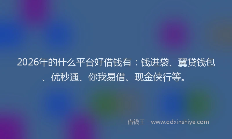 2026年的什么平台好借钱有：钱进袋、翼贷钱包、优秒通、你我易借、现金侠行等。