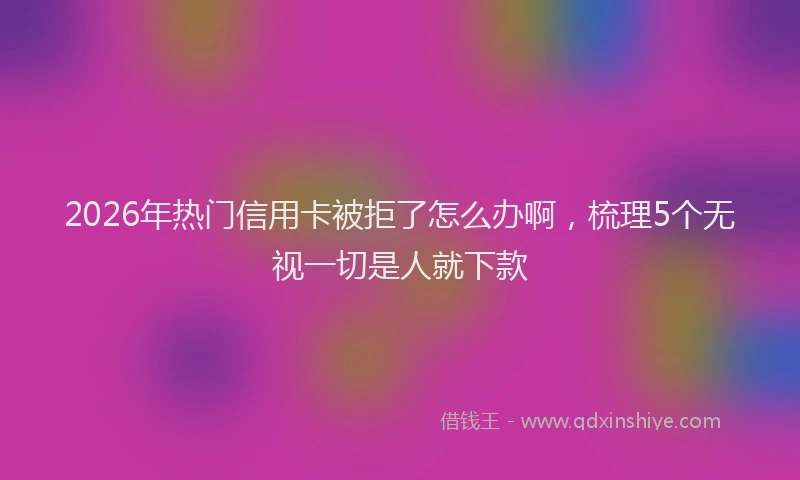 2026年热门信用卡被拒了怎么办啊，梳理5个无视一切是人就下款