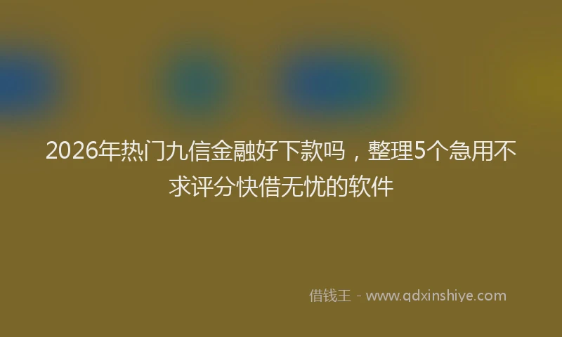 2026年热门九信金融好下款吗，整理5个急用不求评分快借无忧的软件