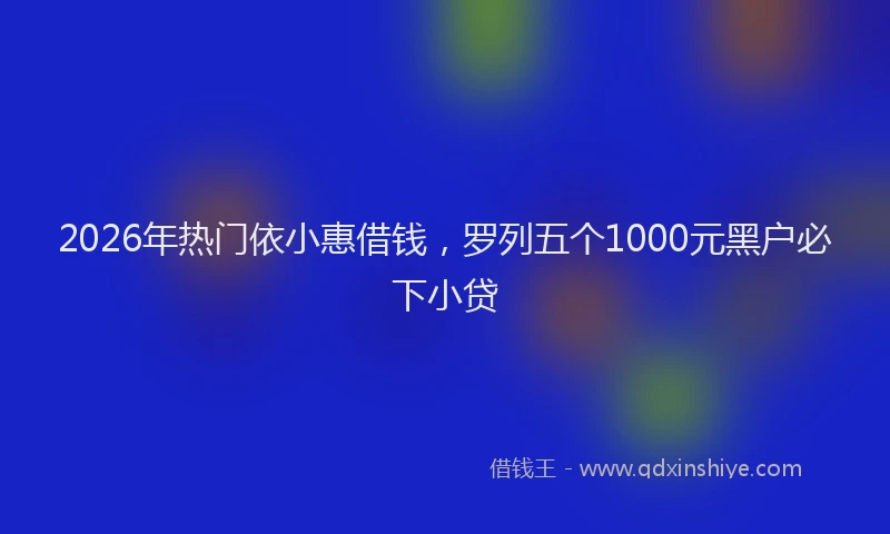 2026年热门依小惠借钱，罗列五个1000元黑户必下小贷