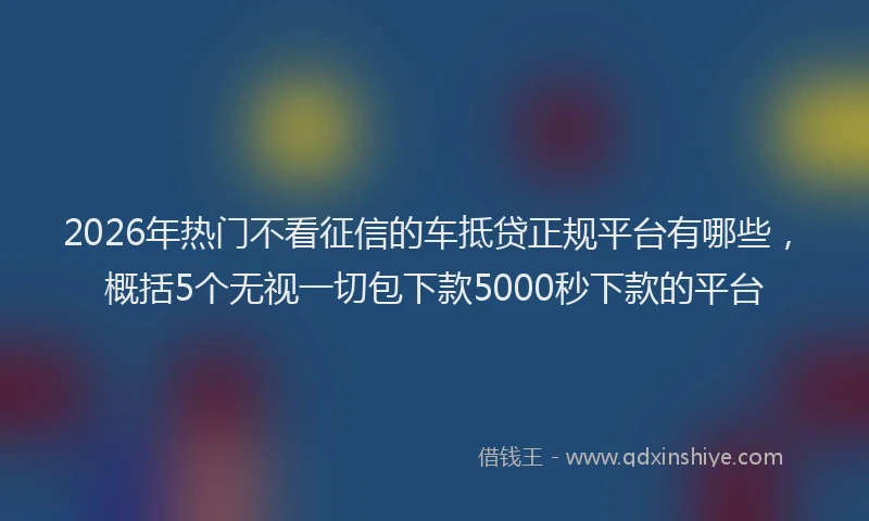 2026年热门不看征信的车抵贷正规平台有哪些，概括5个无视一切包下款5000秒下款的平台
