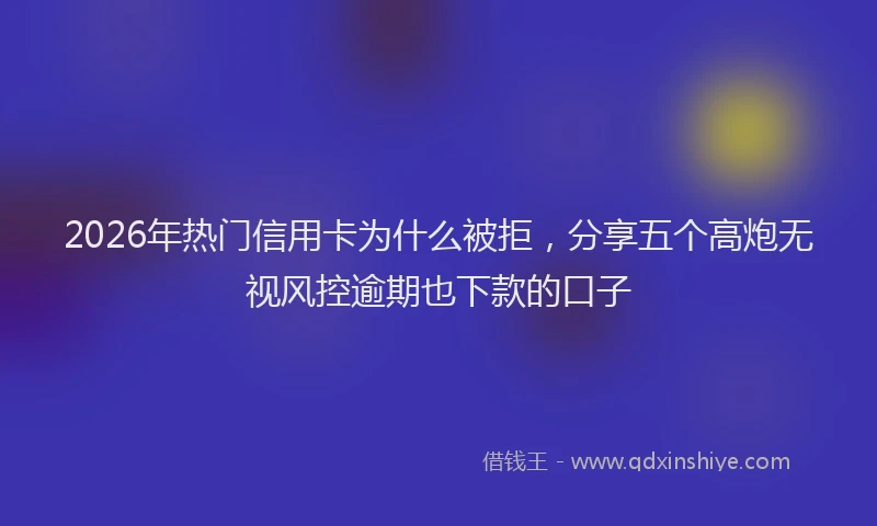 2026年热门信用卡为什么被拒，分享五个高炮无视风控逾期也下款的口子