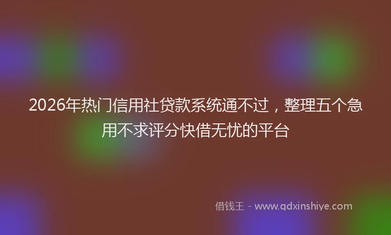 2026年热门信用社贷款系统通不过，整理五个急用不求评分快借无忧的平台
