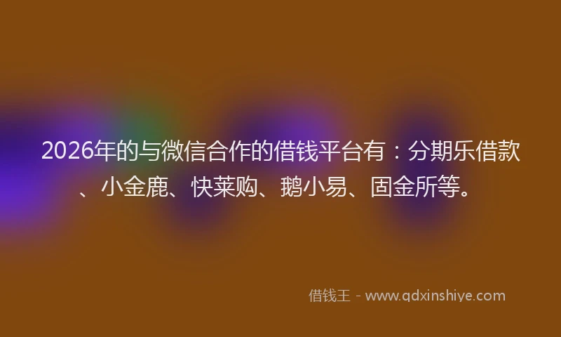 2026年的与微信合作的借钱平台有：分期乐借款、小金鹿、快莱购、鹅小易、固金所等。