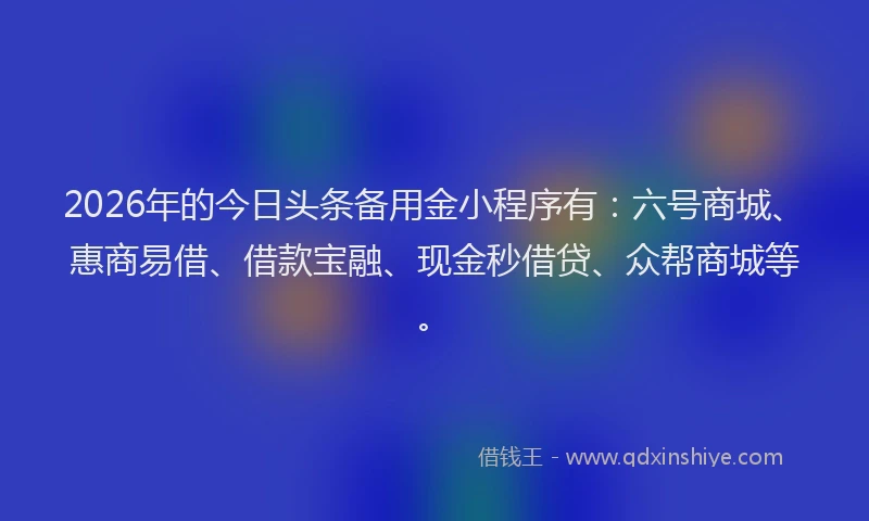 2026年的今日头条备用金小程序有：六号商城、惠商易借、借款宝融、现金秒借贷、众帮商城等。