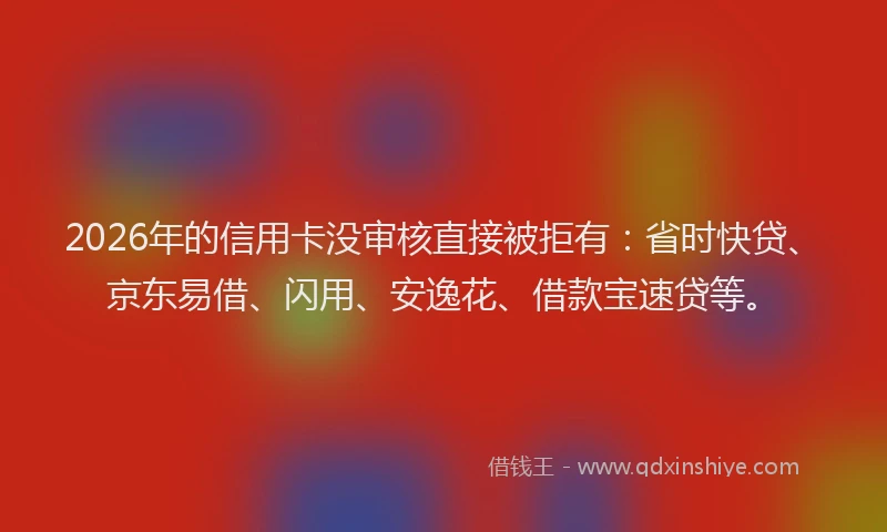 2026年的信用卡没审核直接被拒有：省时快贷、京东易借、闪用、安逸花、借款宝速贷等。
