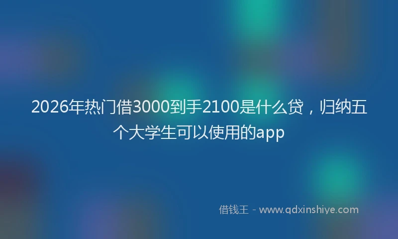 2026年热门借3000到手2100是什么贷，归纳五个大学生可以使用的app