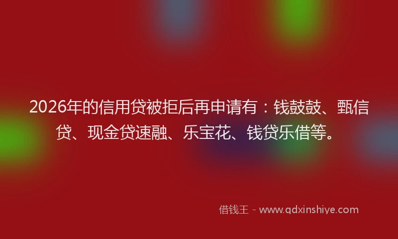 2026年的信用贷被拒后再申请有：钱鼓鼓、甄信贷、现金贷速融、乐宝花、钱贷乐借等。