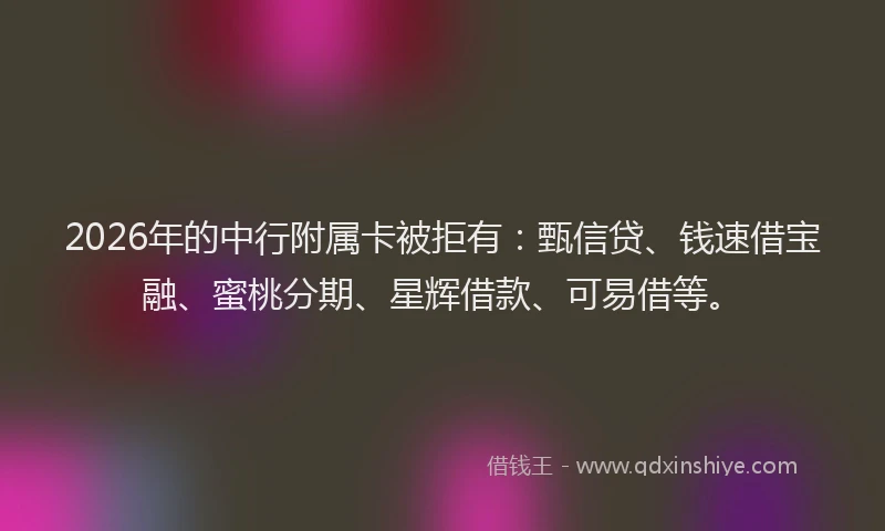 2026年的中行附属卡被拒有：甄信贷、钱速借宝融、蜜桃分期、星辉借款、可易借等。