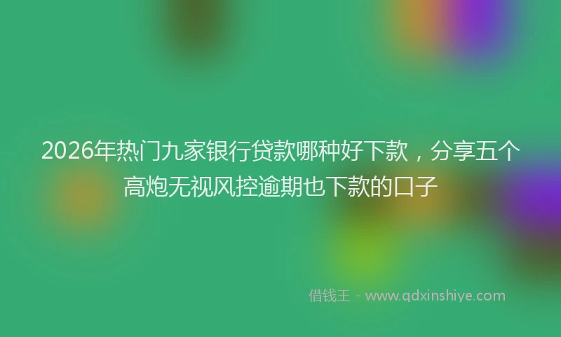 2026年热门九家银行贷款哪种好下款，分享五个高炮无视风控逾期也下款的口子