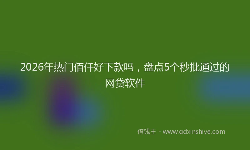 2026年热门佰仟好下款吗，盘点5个秒批通过的网贷软件