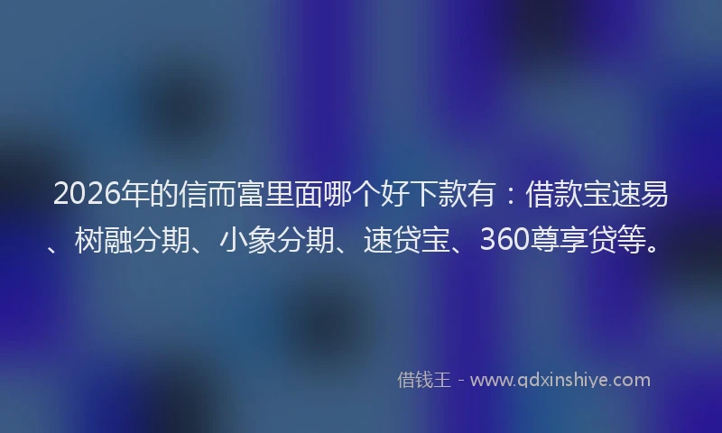 2026年的信而富里面哪个好下款有：借款宝速易、树融分期、小象分期、速贷宝、360尊享贷等。