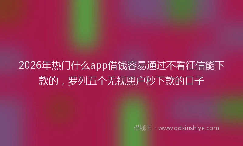 2026年热门什么app借钱容易通过不看征信能下款的，罗列五个无视黑户秒下款的口子