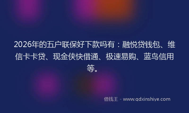 2026年的五户联保好下款吗有：融悦贷钱包、维信卡卡贷、现金侠快借通、极速易购、蓝鸟信用等。