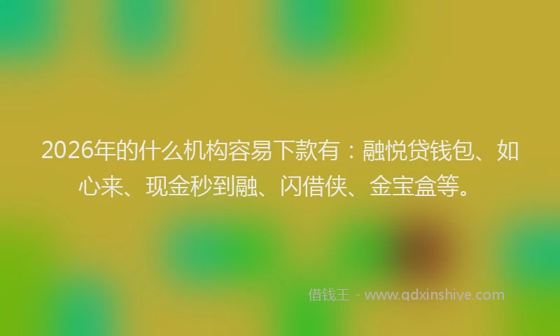 2026年的什么机构容易下款有：融悦贷钱包、如心来、现金秒到融、闪借侠、金宝盒等。
