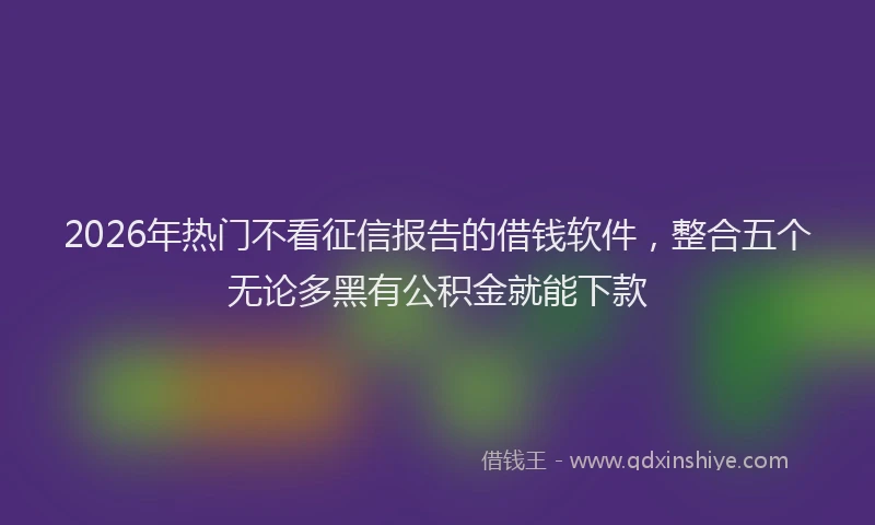 2026年热门不看征信报告的借钱软件，整合五个无论多黑有公积金就能下款