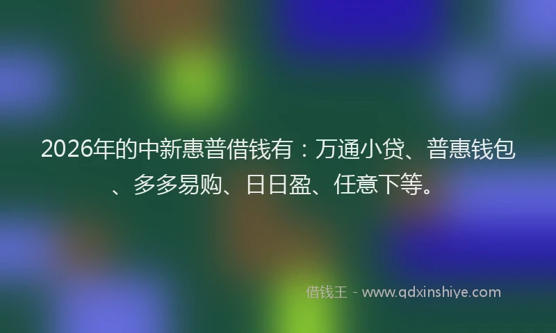 2026年的中新惠普借钱有：万通小贷、普惠钱包、多多易购、日日盈、任意下等。
